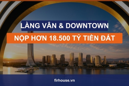 Làng Vân và Đà Nẵng Downtown nộp hơn 18.500 tỷ tiền đất 8 tháng 2026: tín hiệu gì cho thị trường?